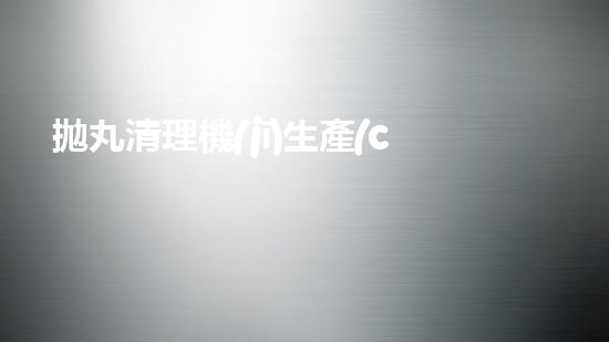 拋丸清理機(jī)生產(chǎn)廠清淤工程的深度刨析與技術(shù)創(chuàng)新探索，揭示施工技術(shù)的最終奧秘！